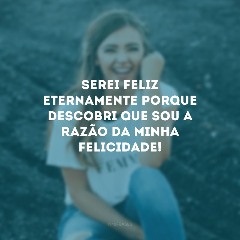 Serei feliz eternamente porque descobri que sou a razão da minha felicidade!