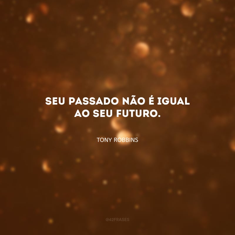 Seu passado não é igual ao seu futuro.