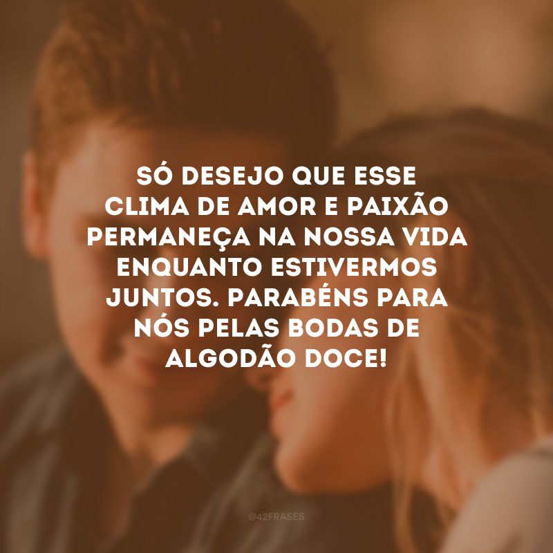 Só desejo que esse clima de amor e paixão permaneça na nossa vida enquanto estivermos juntos. Parabéns para nós pelas bodas de algodão doce!