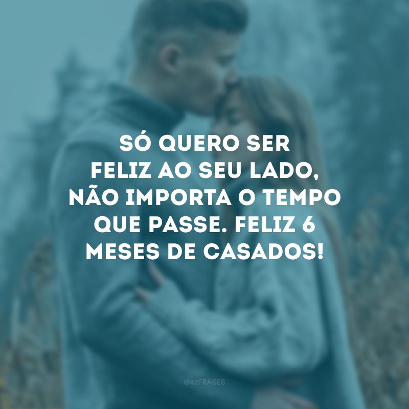 Só quero ser feliz ao seu lado, não importa o tempo que passe. Feliz 6 meses de casados!