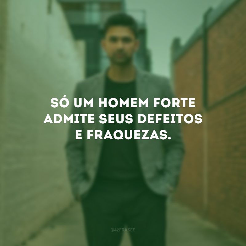 Só um homem forte admite seus defeitos e fraquezas.