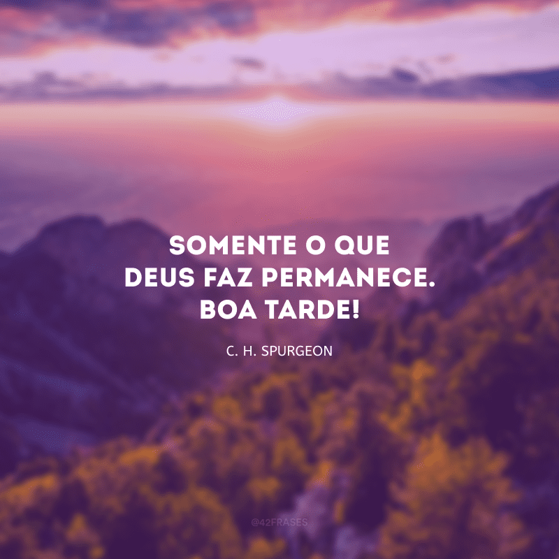 Somente o que Deus faz permanece. Boa tarde!