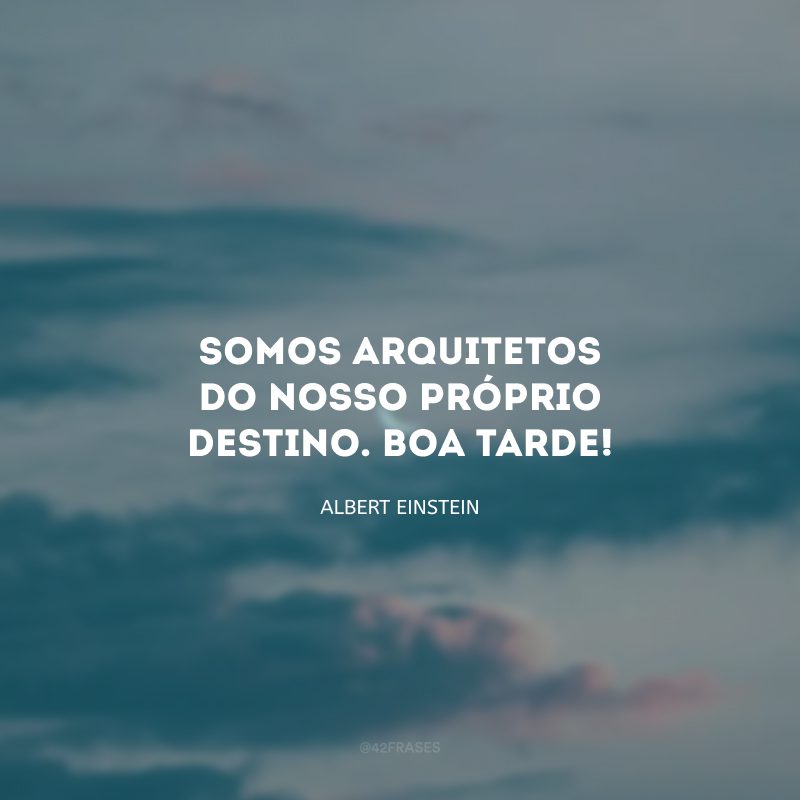 Somos arquitetos do nosso próprio destino. Boa tarde!