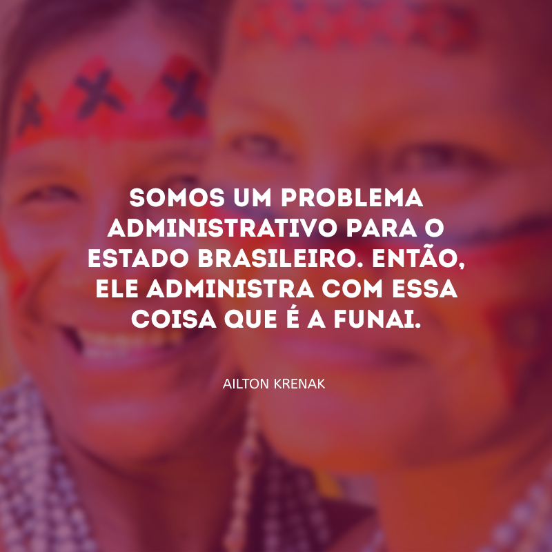 Somos um problema administrativo para o estado brasileiro. Então, ele administra com essa coisa que é a Funai.