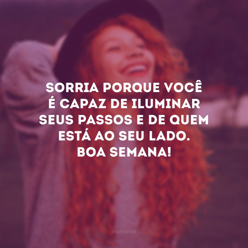 Sorria porque você é capaz de iluminar seus passos e de quem está ao seu lado. Boa semana!