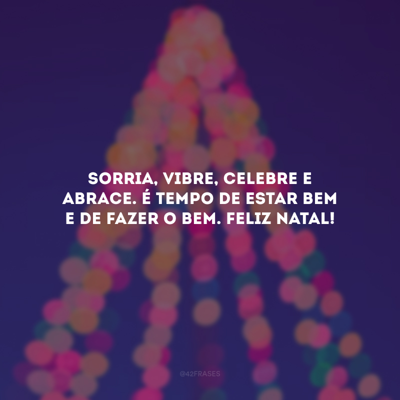 Sorria, vibre, celebre e abrace. É tempo de estar bem e de fazer o bem. Feliz Natal!