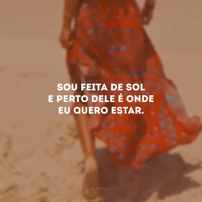 Sou feita de sol e perto dele é onde eu quero estar.