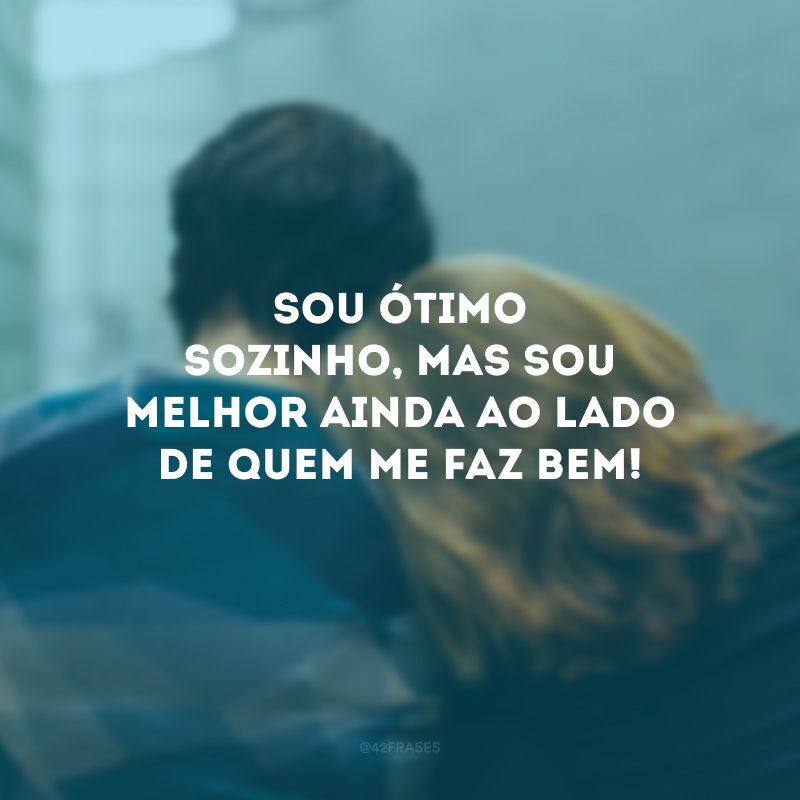 Sou ótimo sozinho, mas sou melhor ainda ao lado de quem me faz bem!