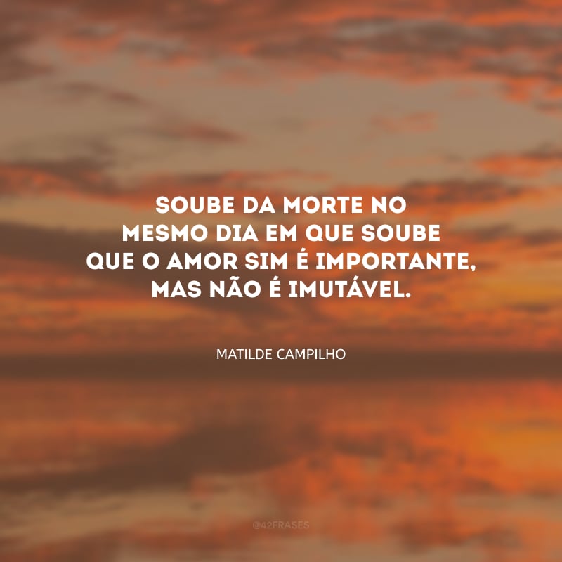 Soube da morte no mesmo dia em que soube que o amor sim é importante, mas não é imutável.