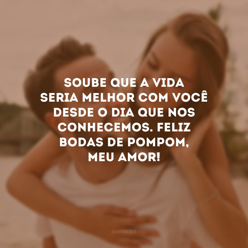 Soube que a vida seria melhor com você desde o dia que nos conhecemos. Feliz bodas de pompom, meu amor!