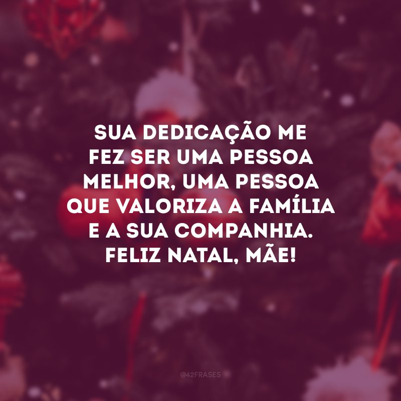 Sua dedicação me fez ser uma pessoa melhor, uma pessoa que valoriza a família e a sua companhia. Feliz Natal, mãe!