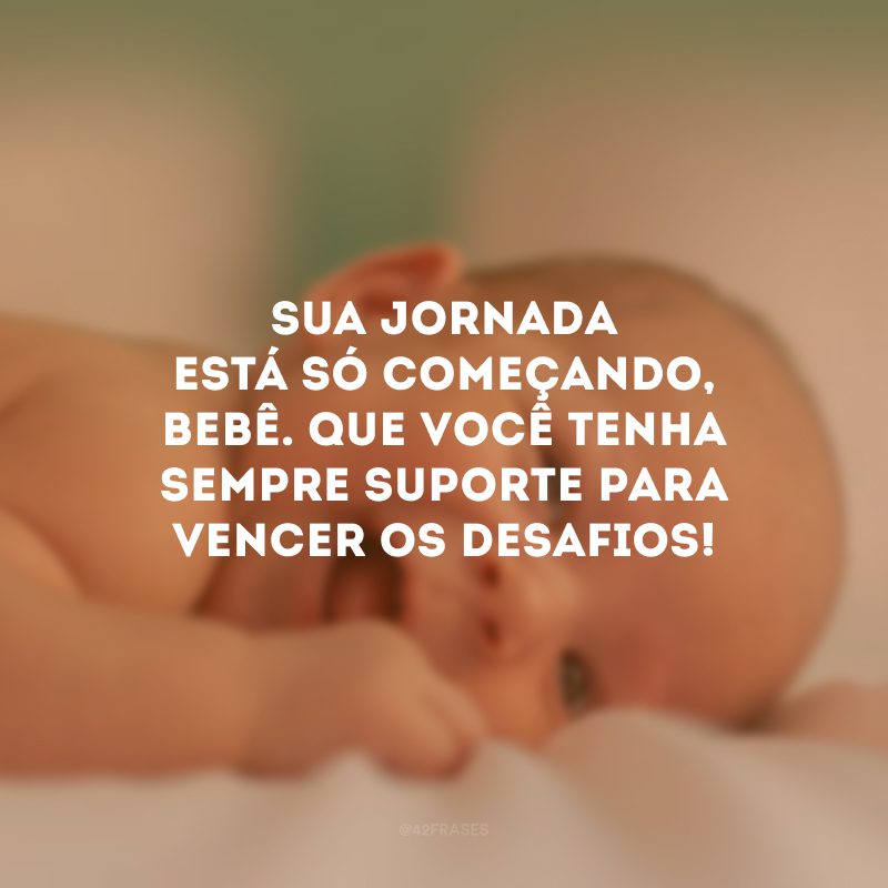 Sua jornada está só começando, bebê. Que você tenha sempre suporte para vencer os desafios!