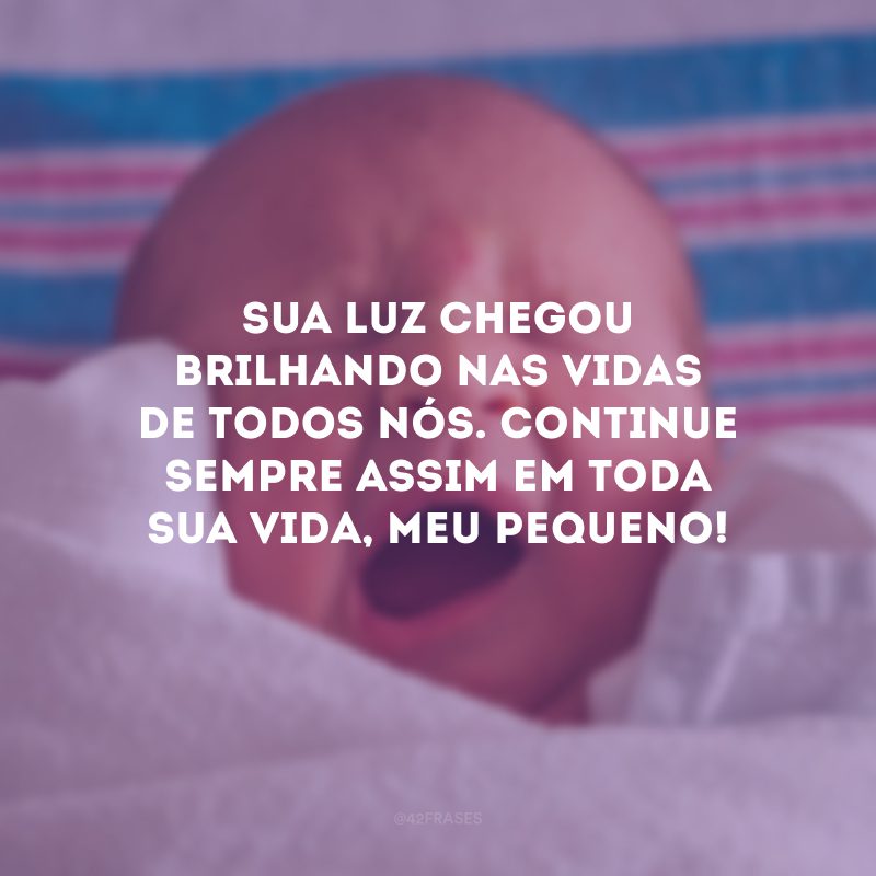 Sua luz chegou brilhando nas vidas de todos nós. Continue sempre assim em toda sua vida, meu pequeno!