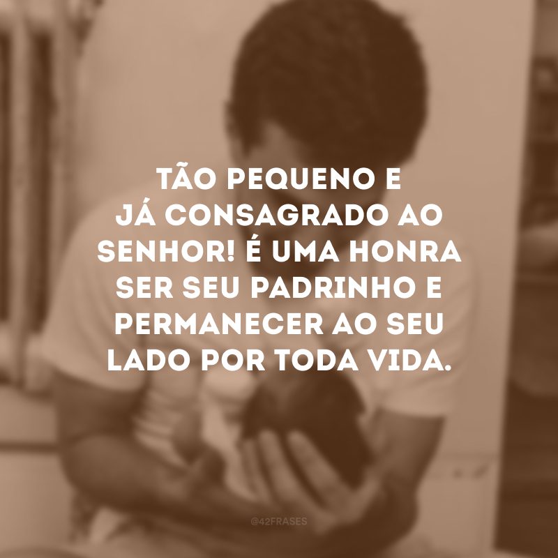 Tão pequeno e já consagrado ao Senhor! É uma honra ser seu padrinho e permanecer ao seu lado por toda vida.