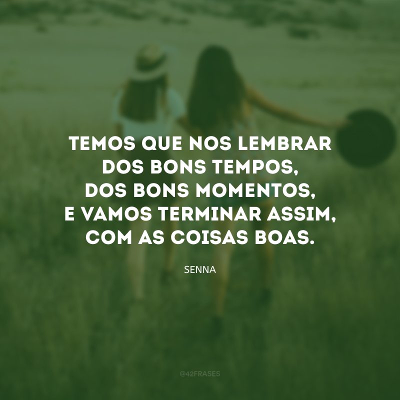 Temos que nos lembrar dos bons tempos, dos bons momentos, e vamos terminar assim, com as coisas boas.