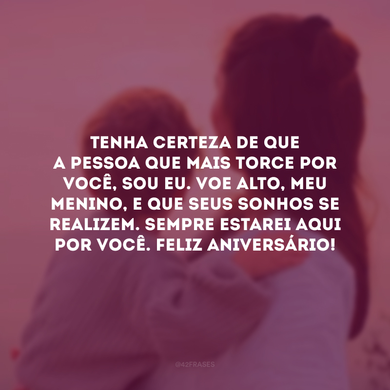 Tenha certeza de que a pessoa que mais torce por você, sou eu. Voe alto, meu menino, e que seus sonhos se realizem. Sempre estarei aqui por você. Feliz aniversário!