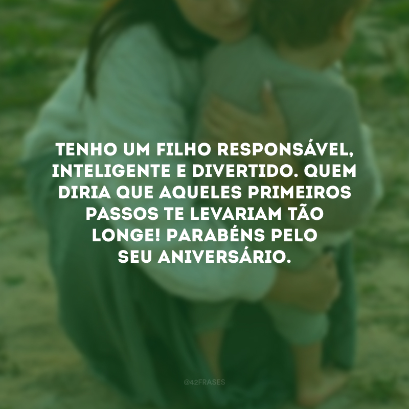 Tenho um filho responsável, inteligente e divertido. Quem diria que aqueles primeiros passos te levariam tão longe! Parabéns pelo seu aniversário.