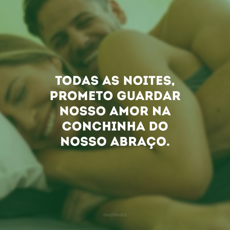 Todas as noites, prometo guardar nosso amor na conchinha do nosso abraço.