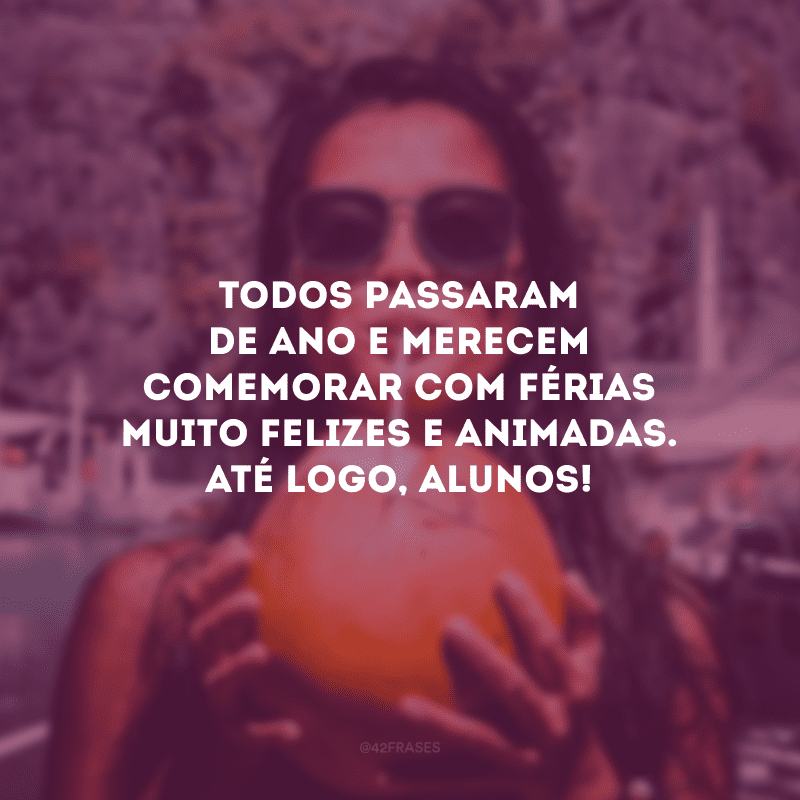 Todos passaram de ano e merecem comemorar com férias muito felizes e animadas. Até logo, alunos!