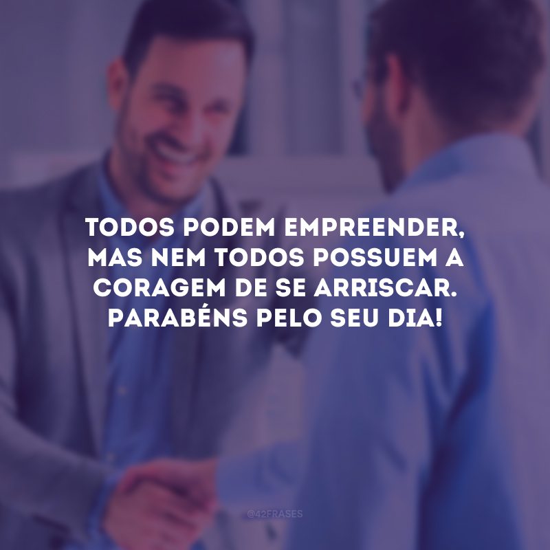 Todos podem empreender, mas nem todos possuem a coragem de se arriscar. Parabéns pelo seu dia!