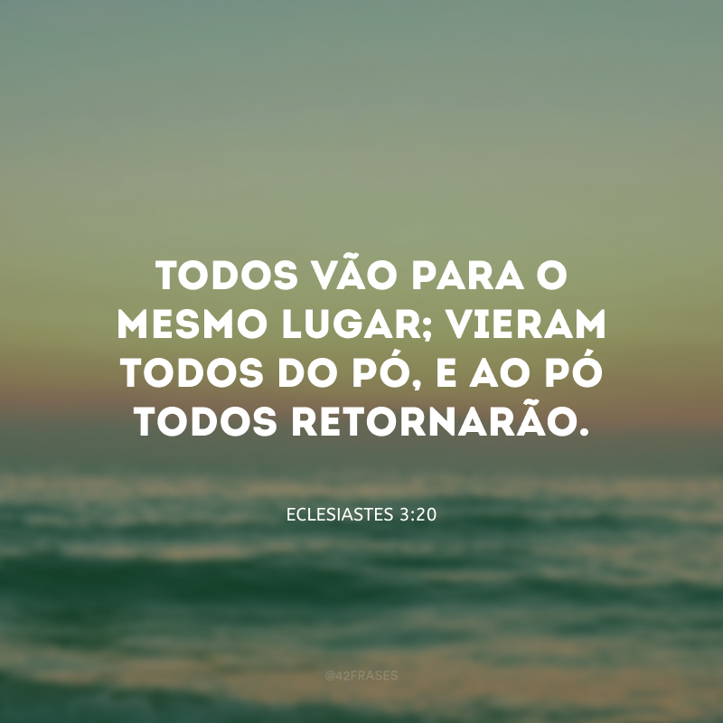 Todos vão para o mesmo lugar; vieram todos do pó, e ao pó todos retornarão.