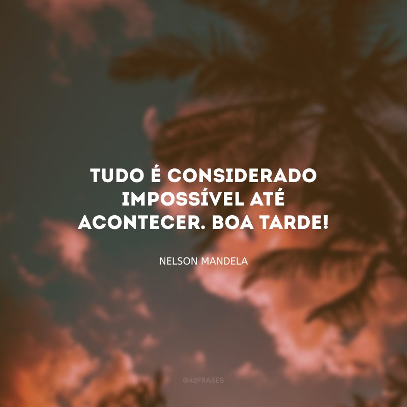 Tudo é considerado impossível até acontecer. Boa tarde!