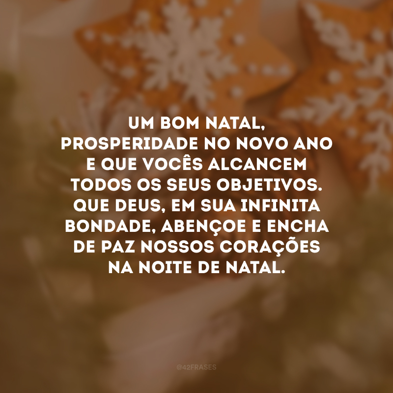 Um bom Natal, prosperidade no novo ano e que vocês alcancem todos os seus objetivos. Que Deus, em sua infinita bondade, abençoe e encha de paz nossos corações na noite de Natal. 