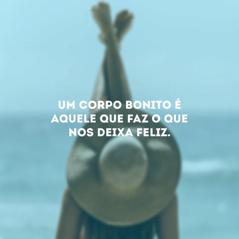 Um corpo bonito é aquele que faz o que nos deixa feliz.