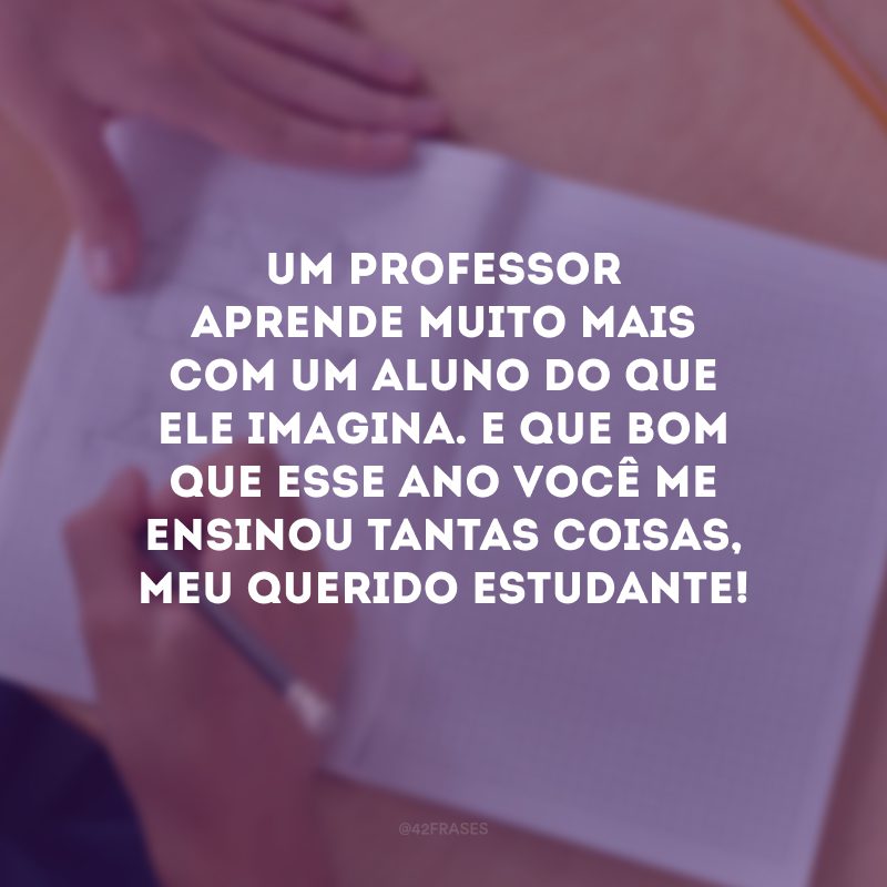 Um professor aprende muito mais com um aluno do que ele imagina. E que bom que esse ano você me ensinou tantas coisas, meu querido estudante! 