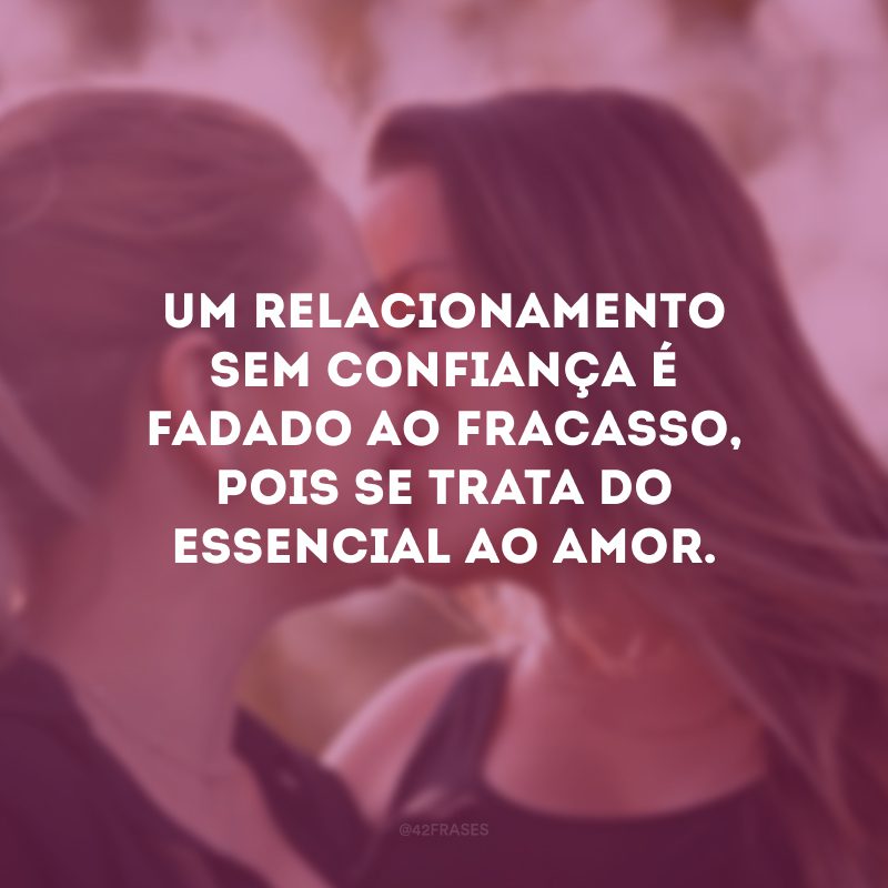 Um relacionamento sem confiança é fadado ao fracasso, pois se trata do essencial ao amor.