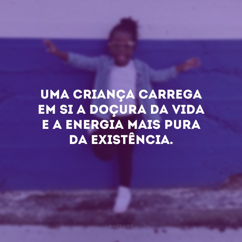 Uma criança carrega em si a doçura da vida e a energia mais pura da existência.