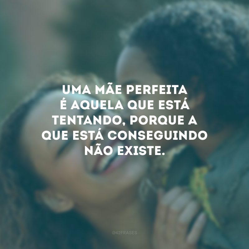 Uma mãe perfeita é aquela que está tentando, porque a que está conseguindo não existe.