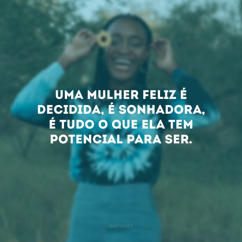 Uma mulher feliz é decidida, é sonhadora, é tudo o que ela tem potencial para ser.