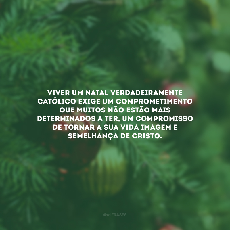 Viver um Natal verdadeiramente católico exige um comprometimento que muitos não estão mais determinados a ter, um compromisso de tornar a sua vida imagem e semelhança de Cristo.