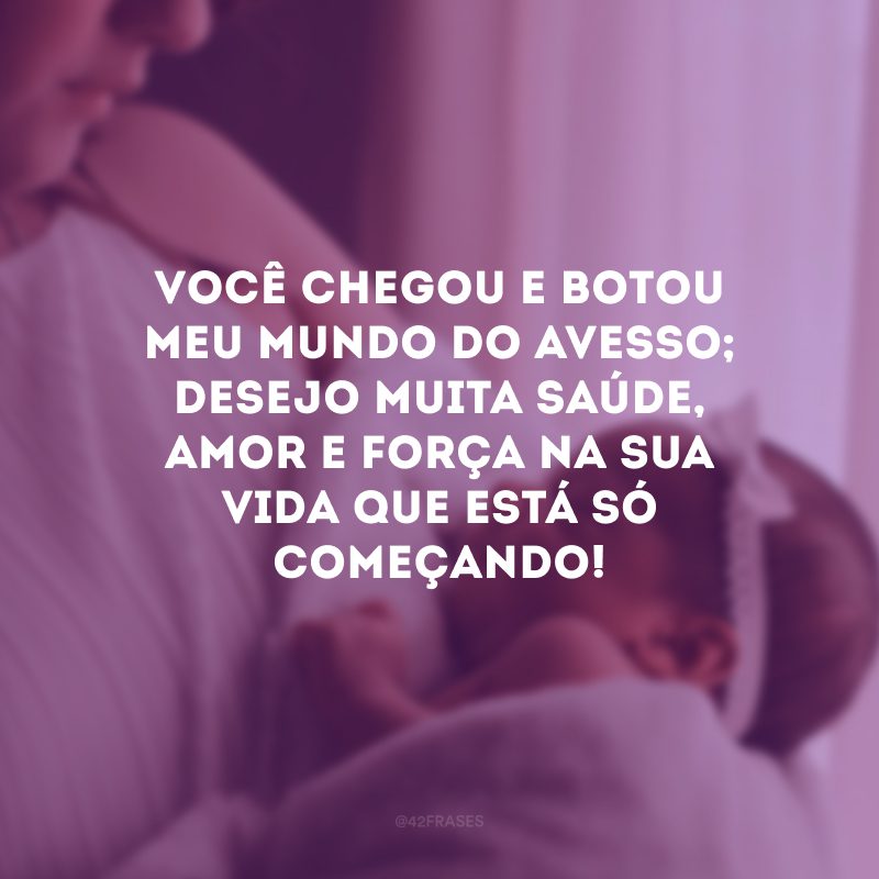 Você chegou e botou meu mundo do avesso; desejo muita saúde, amor e força na sua vida que está só começando!