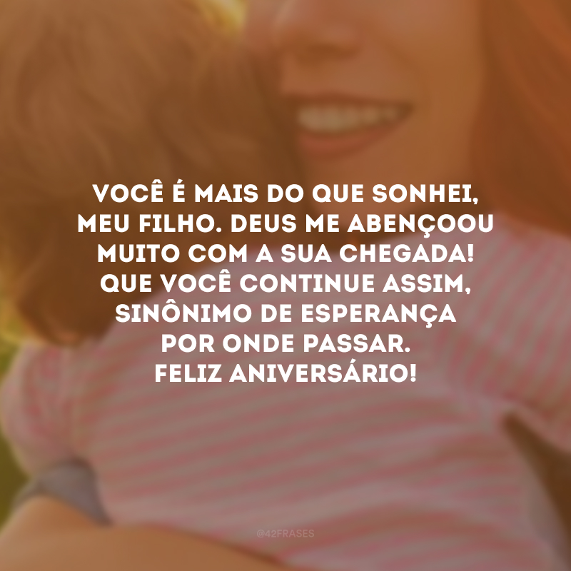 Você é mais do que sonhei, meu filho. Deus me abençoou muito com a sua chegada! Que você continue assim, sinônimo de esperança por onde passar. Feliz aniversário!