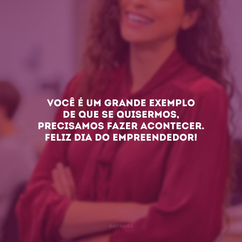 Você é um grande exemplo de que se quisermos, precisamos fazer acontecer. Feliz Dia do Empreendedor!