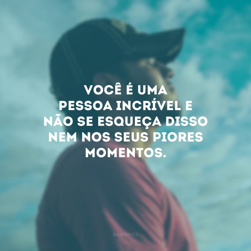 Você é uma pessoa incrível e não se esqueça disso nem nos seus piores momentos.