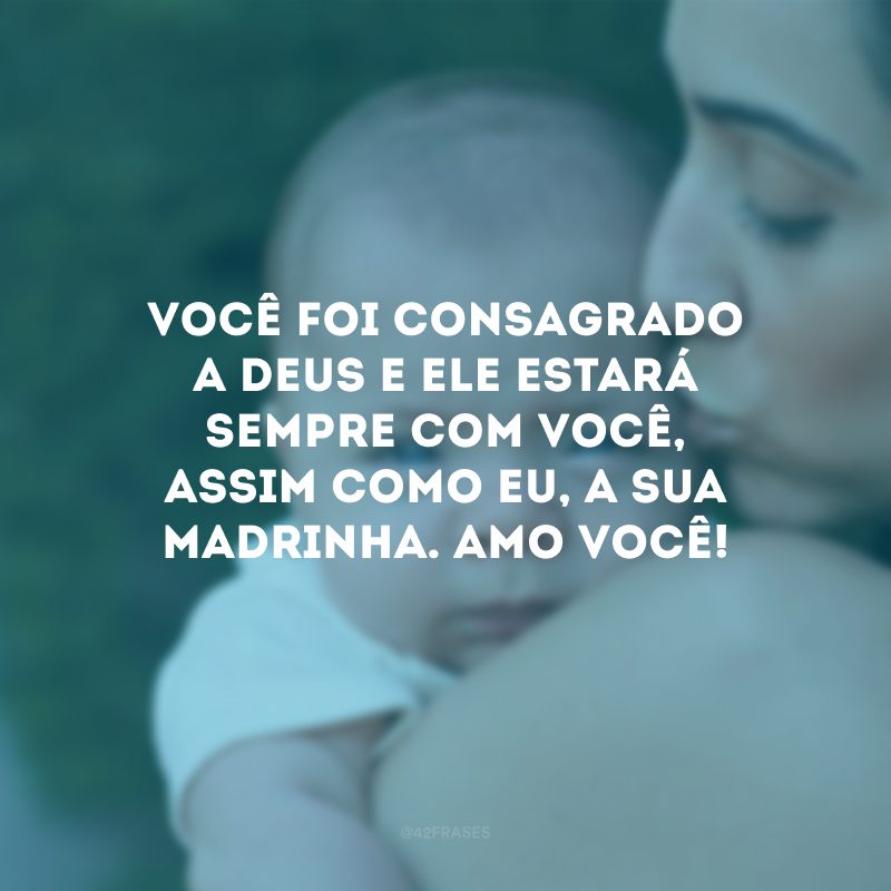 Você foi consagrado a Deus e Ele estará sempre com você, assim como eu, a sua madrinha. Amo você!