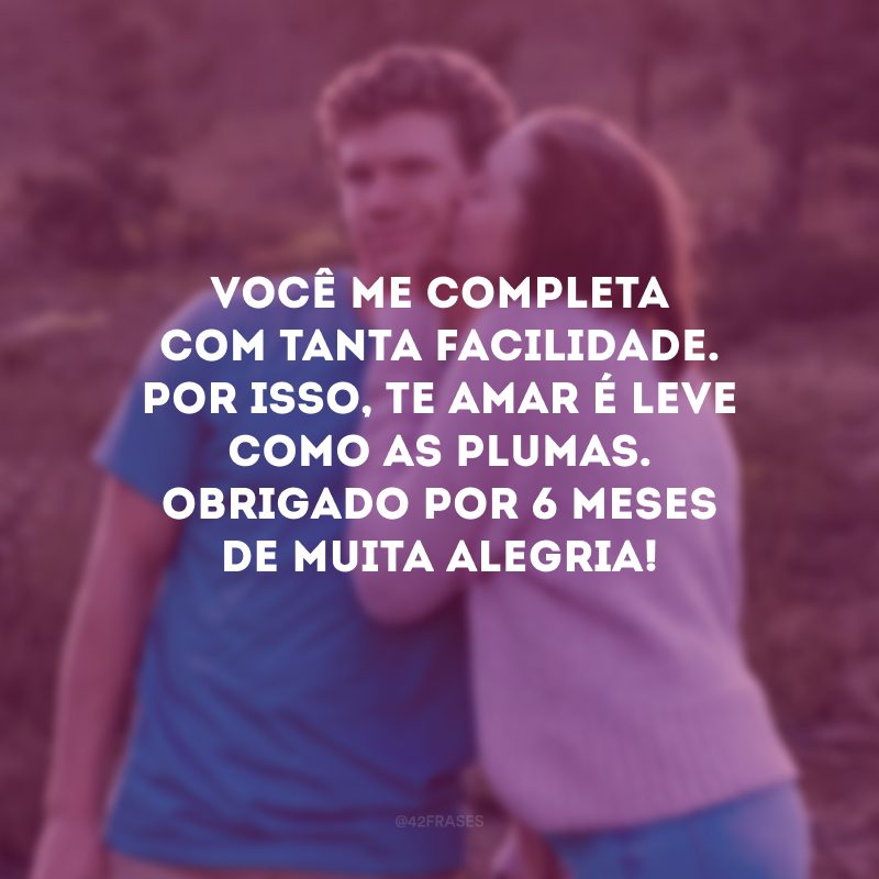 Você me completa com tanta facilidade. Por isso, te amar é leve como as plumas. Obrigado por 6 meses de muita alegria!