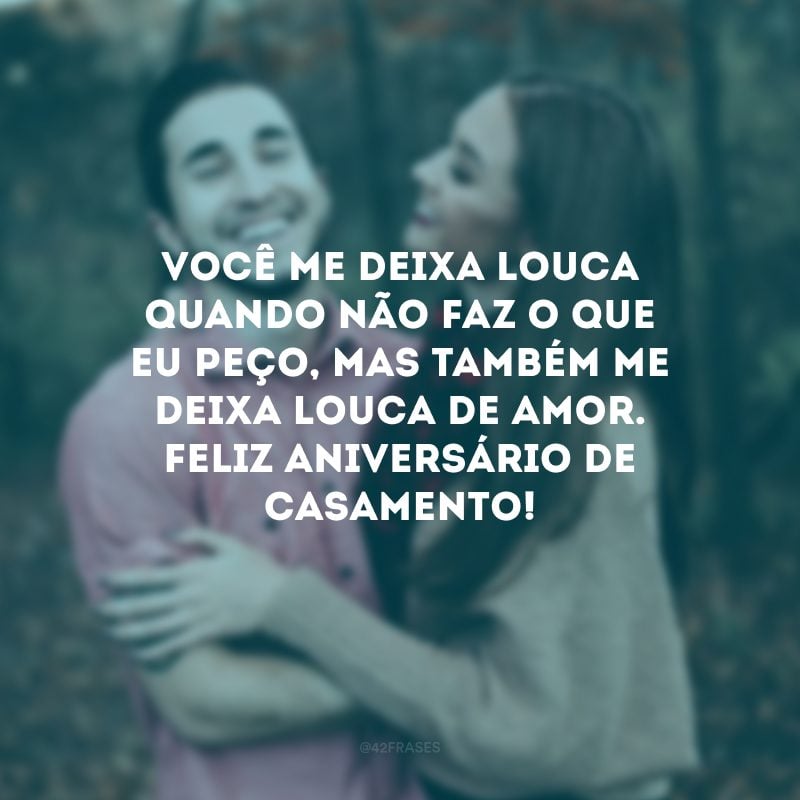 Você me deixa louca quando não faz o que eu peço, mas também me deixa louca de amor. Feliz aniversário de casamento!