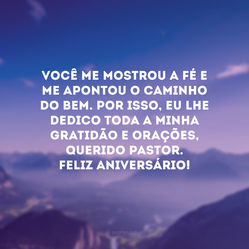 Você me mostrou a fé e me apontou o caminho do bem. Por isso, eu lhe dedico toda a minha gratidão e orações, querido pastor. Feliz aniversário! 