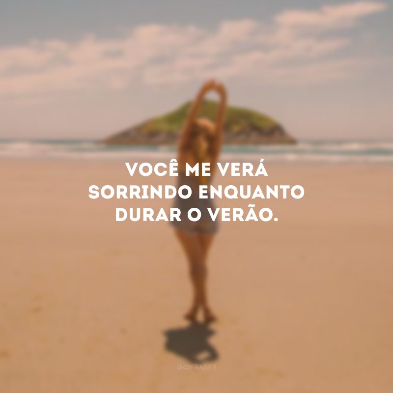 Você me verá sorrindo enquanto durar o verão.