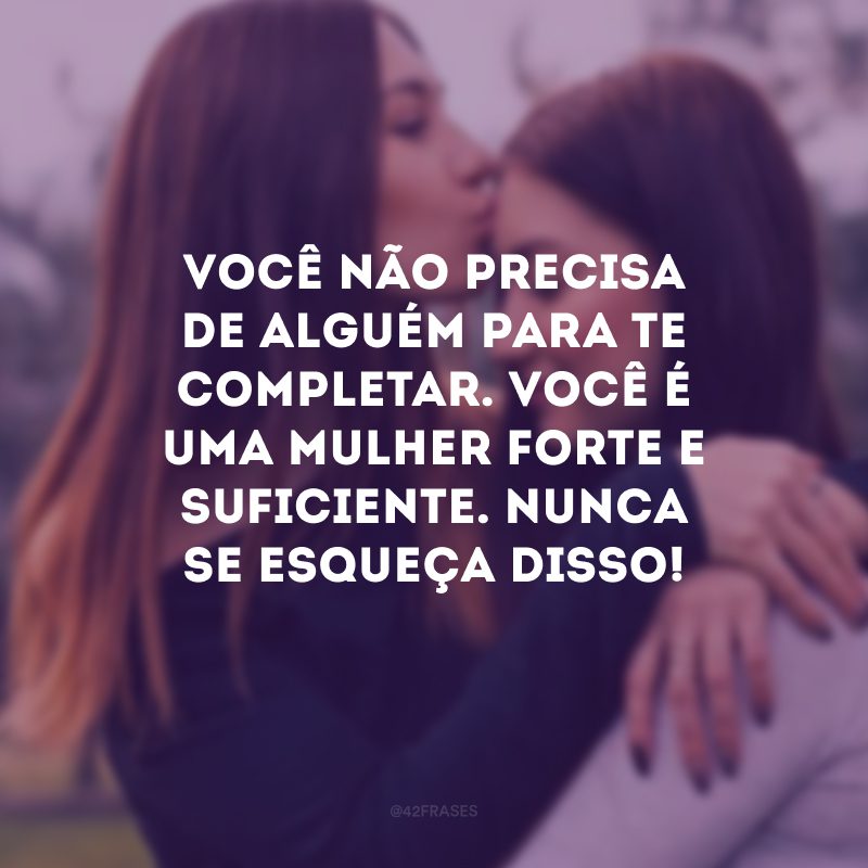 Você não precisa de alguém para te completar. Você é uma mulher forte e suficiente. Nunca se esqueça disso!