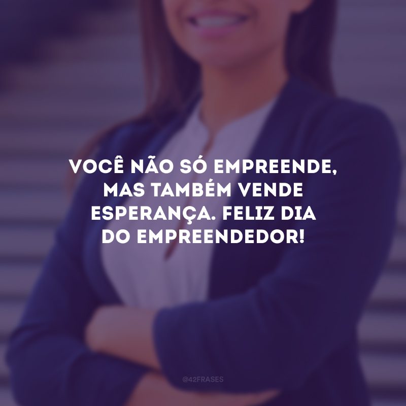 Você não só empreende, mas também vende esperança. Feliz Dia do Empreendedor!