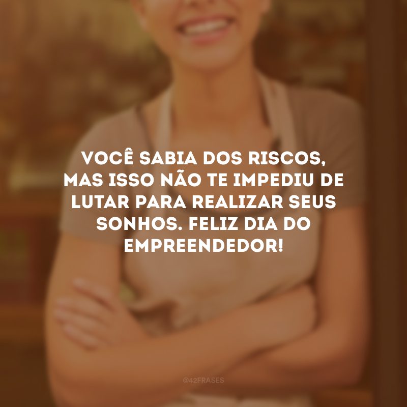 Você sabia dos riscos, mas isso não te impediu de lutar para realizar seus sonhos. Feliz Dia do Empreendedor!