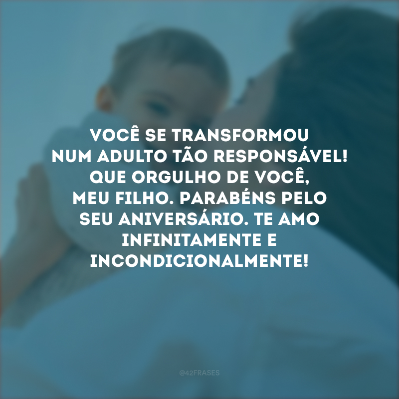 Você se transformou num adulto tão responsável! Que orgulho de você, meu filho. Parabéns pelo seu aniversário. Te amo infinitamente e incondicionalmente!