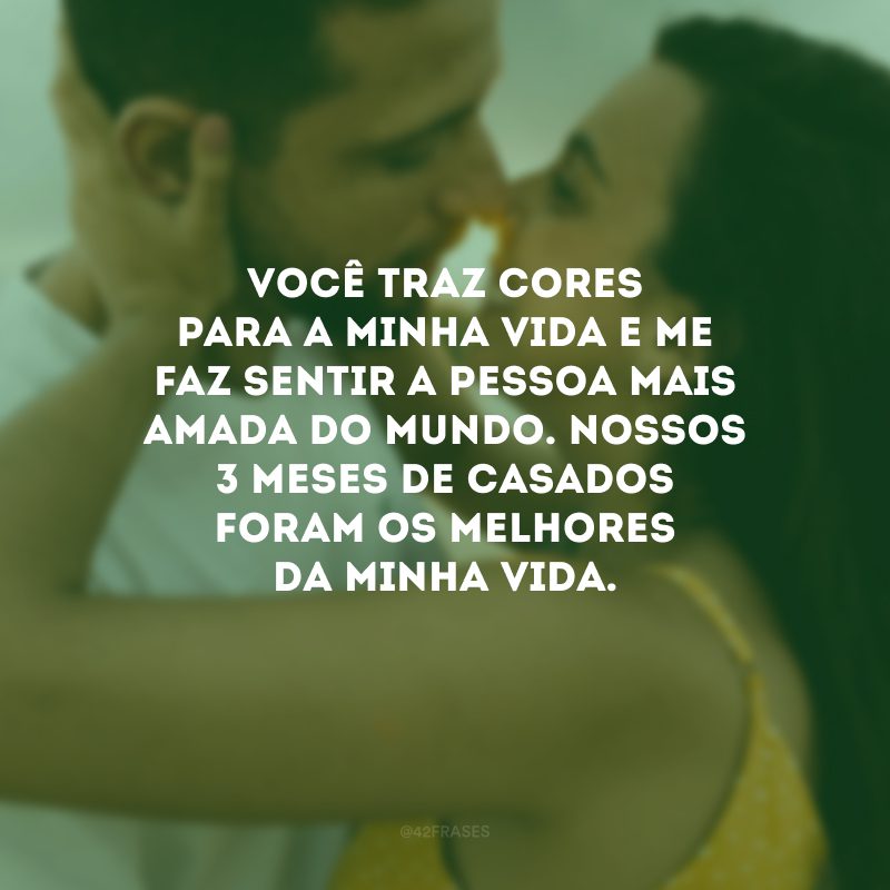 Você traz cores para a minha vida e me faz sentir a pessoa mais amada do mundo. Nossos 3 meses de casados foram os melhores da minha vida.