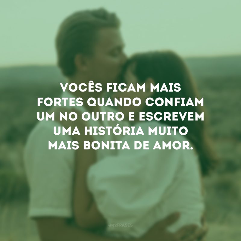 Vocês ficam mais fortes quando confiam um no outro e escrevem uma história muito mais bonita de amor.