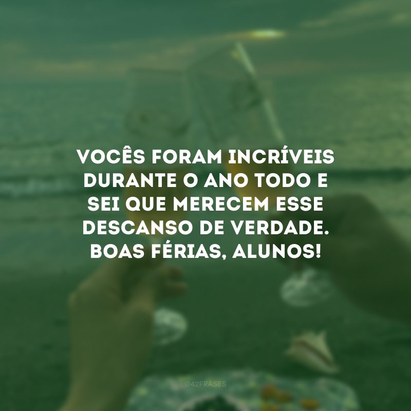 Vocês foram incríveis durante o ano todo e sei que merecem esse descanso de verdade. Boas férias, alunos!